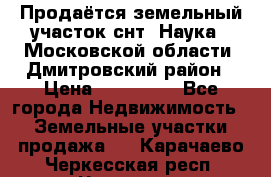 Продаётся земельный участок снт “Наука-1“Московской области, Дмитровский район › Цена ­ 260 000 - Все города Недвижимость » Земельные участки продажа   . Карачаево-Черкесская респ.,Черкесск г.